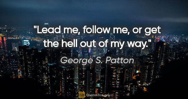 George S. Patton quote: "Lead me, follow me, or get the hell out of my way."