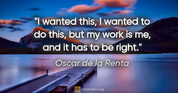 Oscar de la Renta quote: "I wanted this, I wanted to do this, but my work is me, and it..."