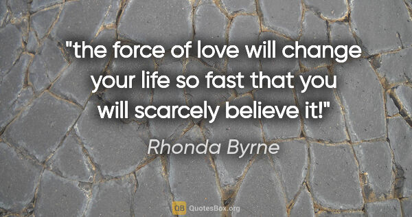 Rhonda Byrne quote: "the force of love will change your life so fast that you will..."