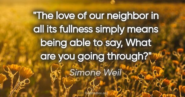 Simone Weil quote: "The love of our neighbor in all its fullness simply means..."