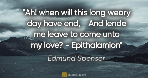 Edmund Spenser quote: "Ah! when will this long weary day have end,   
And lende me..."