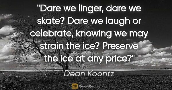 Dean Koontz quote: "Dare we linger, dare we skate?
Dare we laugh or..."