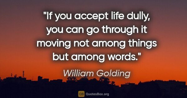 William Golding quote: "If you accept life dully, you can go through it moving not..."