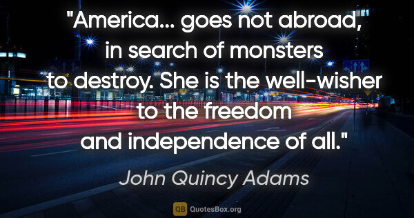 John Quincy Adams quote: "America... goes not abroad, in search of monsters to destroy...."