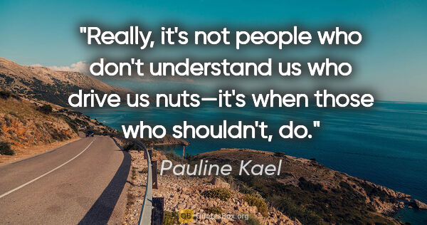Pauline Kael quote: "Really, it's not people who don't understand us who drive us..."