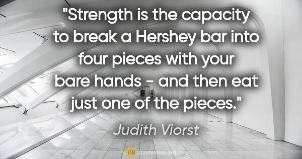 Judith Viorst quote: "Strength is the capacity to break a Hershey bar into four..."