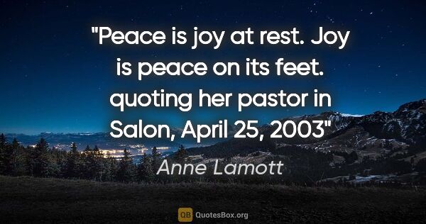 Anne Lamott quote: "Peace is joy at rest. Joy is peace on its feet. quoting her..."