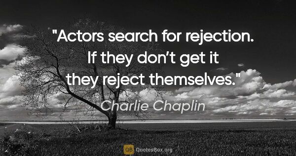 Charlie Chaplin quote: "Actors search for rejection. If they don’t get it they reject..."