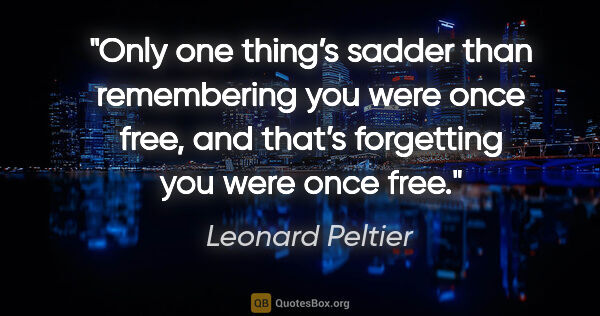 Leonard Peltier quote: "Only one thing’s sadder than remembering you were once free,..."