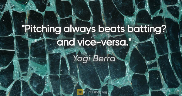 Yogi Berra quote: "Pitching always beats batting? and vice-versa."