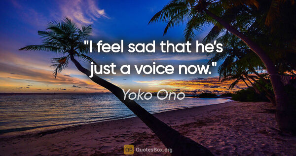 Yoko Ono quote: "I feel sad that he’s just a voice now."
