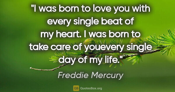 Freddie Mercury quote: "I was born to love you with every single beat of my heart. I..."