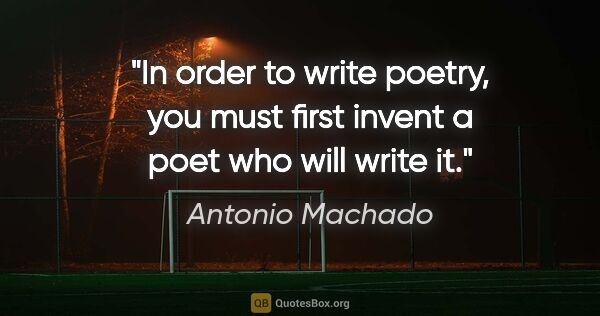 Antonio Machado quote: "In order to write poetry, you must first invent a poet who..."