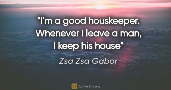 Zsa Zsa Gabor quote: "I'm a good houskeeper. Whenever I leave a man, I keep his house"