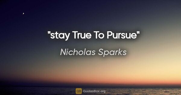 Nicholas Sparks quote: "stay True To Pursue"