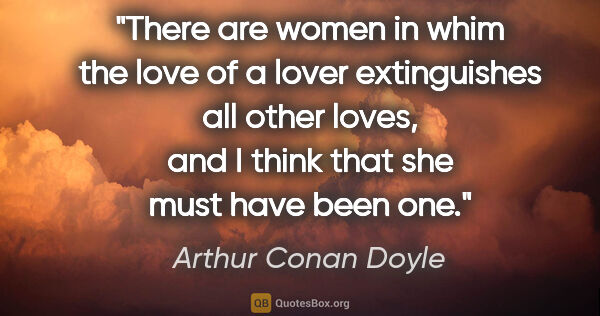 Arthur Conan Doyle quote: "There are women in whim the love of a lover extinguishes all..."