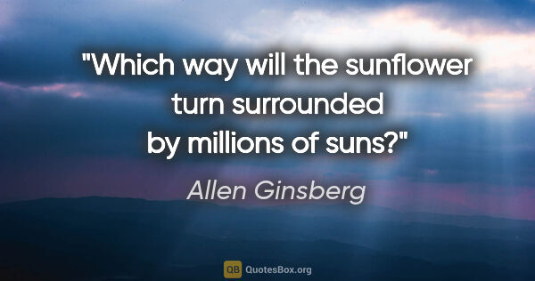 Allen Ginsberg quote: "Which way will the sunflower turn surrounded by millions of suns?"