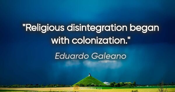 Eduardo Galeano quote: "Religious disintegration began with colonization."
