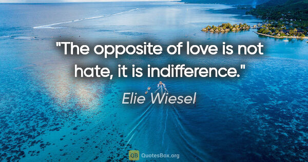 Elie Wiesel quote: "The opposite of love is not hate, it is indifference."