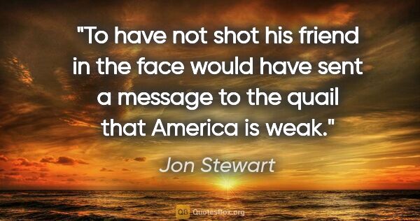 Jon Stewart quote: "To have not shot his friend in the face would have sent a..."