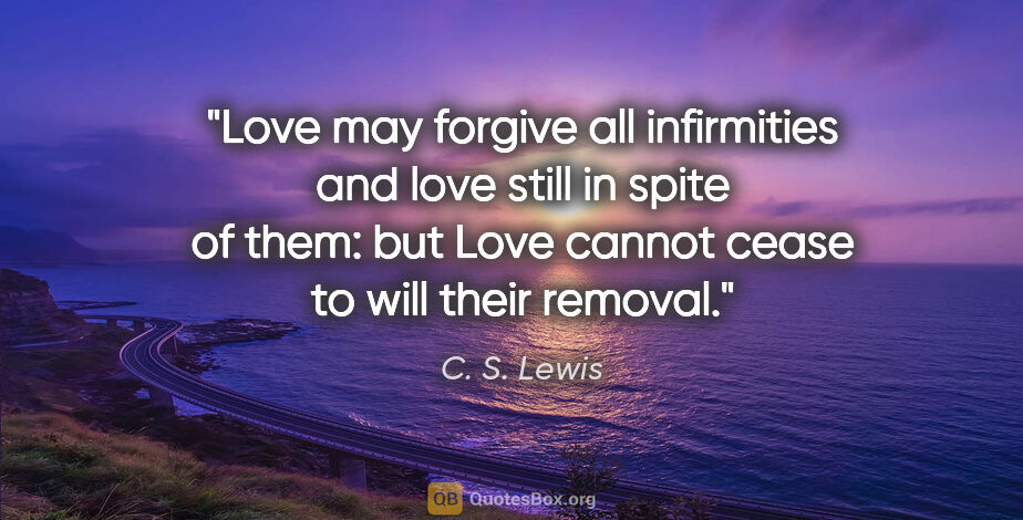 C. S. Lewis quote: "Love may forgive all infirmities and love still in spite of..."