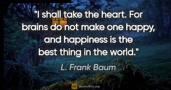 L. Frank Baum quote: "I shall take the heart. For brains do not make one happy, and..."