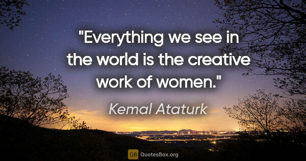 Kemal Ataturk quote: "Everything we see in the world is the creative work of women."