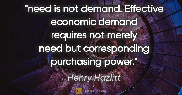 Henry Hazlitt quote: "need is not demand. Effective economic demand requires not..."
