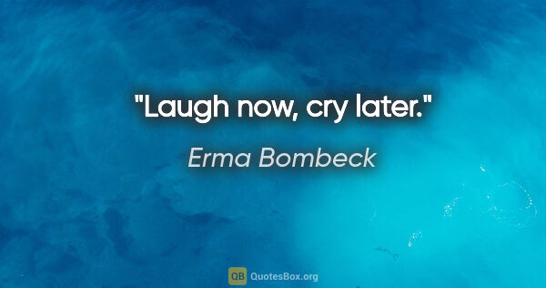 Erma Bombeck quote: "Laugh now, cry later."