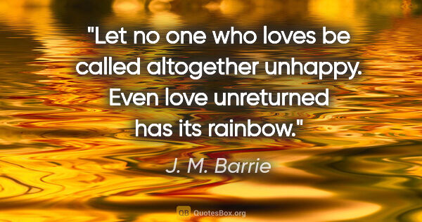 J. M. Barrie quote: "Let no one who loves be called altogether unhappy. Even love..."