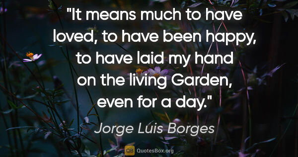 Jorge Luis Borges quote: "It means much to have loved, to have been happy, to have laid..."