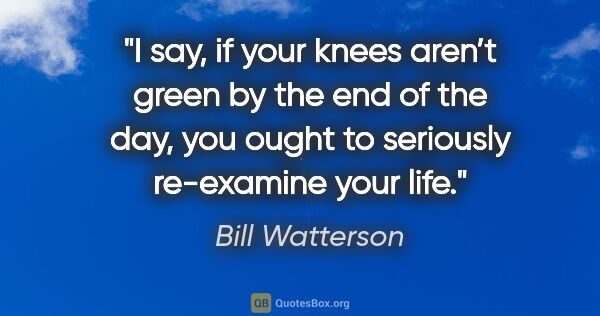 Bill Watterson quote: "I say, if your knees aren’t green by the end of the day, you..."