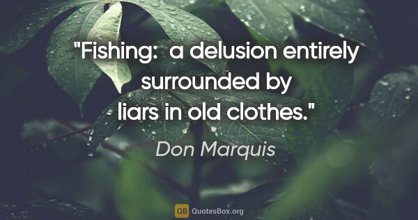Don Marquis quote: "Fishing:  a delusion entirely surrounded by liars in old clothes."
