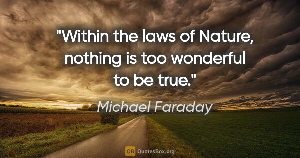 Michael Faraday quote: "Within the laws of Nature, nothing is too wonderful to be true."