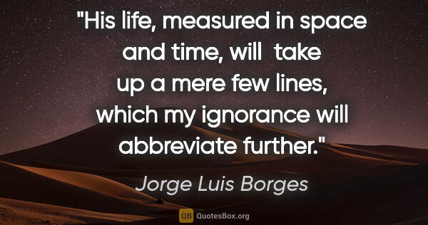 Jorge Luis Borges quote: "His life, measured in space and time, will  take up a mere few..."