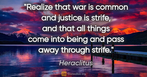 Heraclitus quote: "Realize that war is common and justice is strife, and that all..."