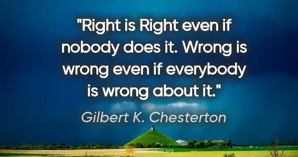 Gilbert K. Chesterton quote: "Right is Right even if nobody does it. Wrong is wrong even if..."