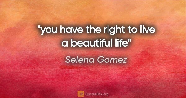 Selena Gomez quote: "you have the right to live a beautiful life"