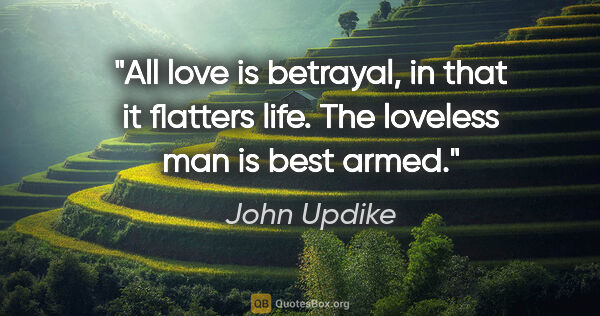 John Updike quote: "All love is betrayal, in that it flatters life. The loveless..."