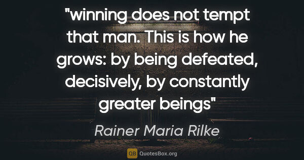 Rainer Maria Rilke quote: "winning does not tempt that man. This is how he grows: by..."