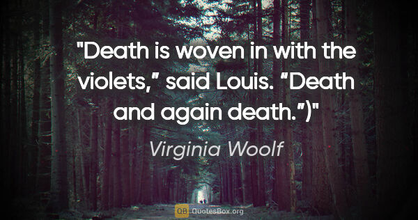 Virginia Woolf quote: "Death is woven in with the violets,” said Louis. “Death and..."