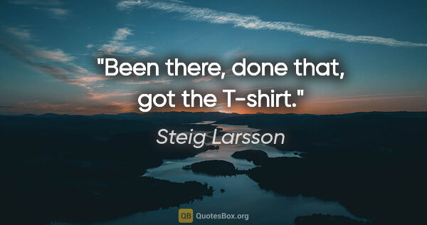 Steig Larsson quote: "Been there, done that, got the T-shirt."
