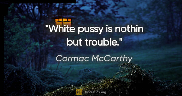 Cormac McCarthy quote: "White pussy is nothin but trouble."