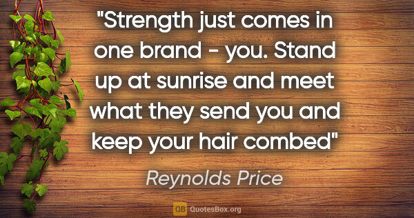 Reynolds Price quote: "Strength just comes in one brand - you. Stand up at sunrise..."