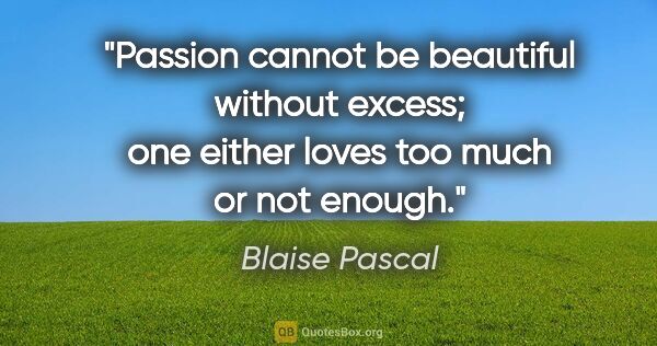Blaise Pascal quote: "Passion cannot be beautiful without excess; one either loves..."