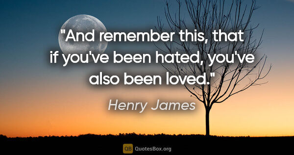 Henry James quote: "And remember this, that if you've been hated, you've also been..."