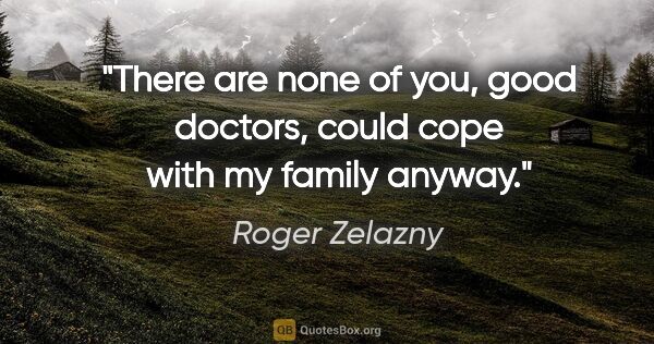 Roger Zelazny quote: "There are none of you, good doctors, could cope with my family..."