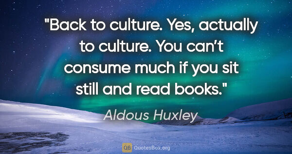 Aldous Huxley quote: "Back to culture. Yes, actually to culture. You can’t consume..."
