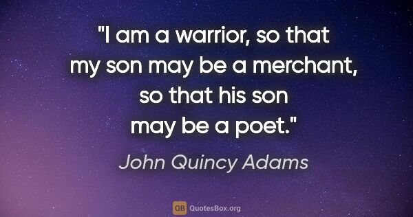 John Quincy Adams quote: "I am a warrior, so that my son may be a merchant, so that his..."