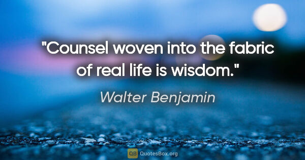 Walter Benjamin quote: "Counsel woven into the fabric of real life is wisdom."